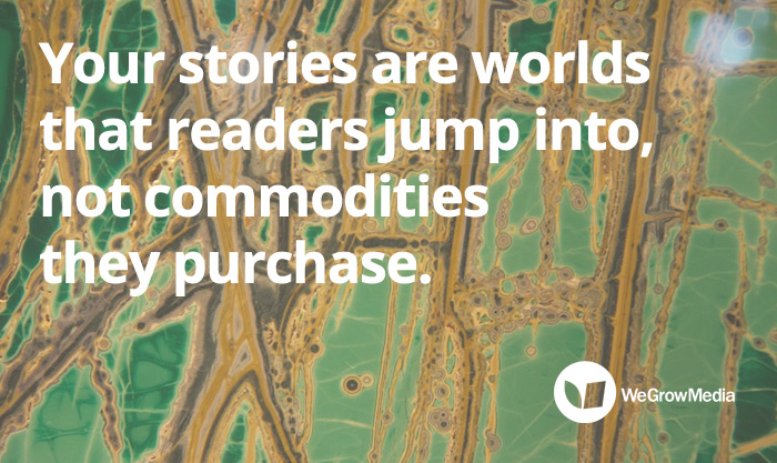 Your stories are worlds that readers jump into, not commodities they purchase