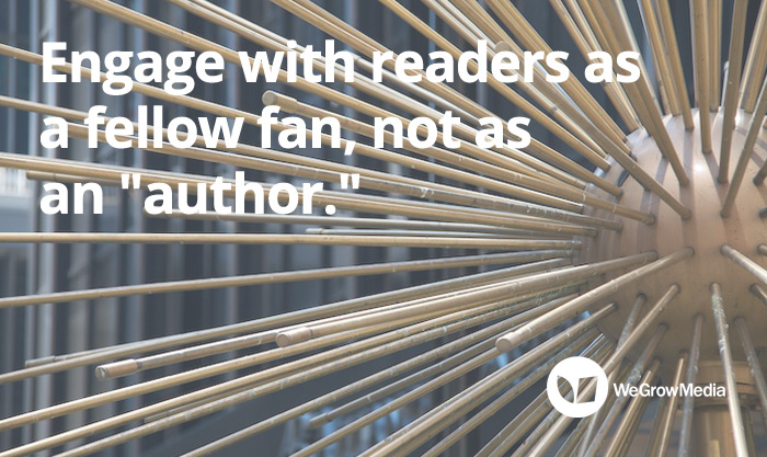 Engage with readers as a fellow fan, not as an author
